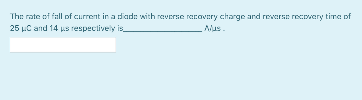 The rate of fall of current in a diode with reverse recovery charge and reverse recovery time of
25 µC and 14 µs respectively is_
A/us .
