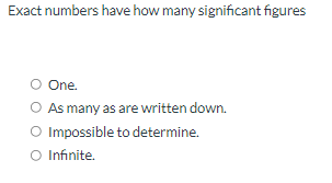 Exact numbers have how many significant figures
One.
O As many as are written down.
O Impossible to determine.
O Infinite.
