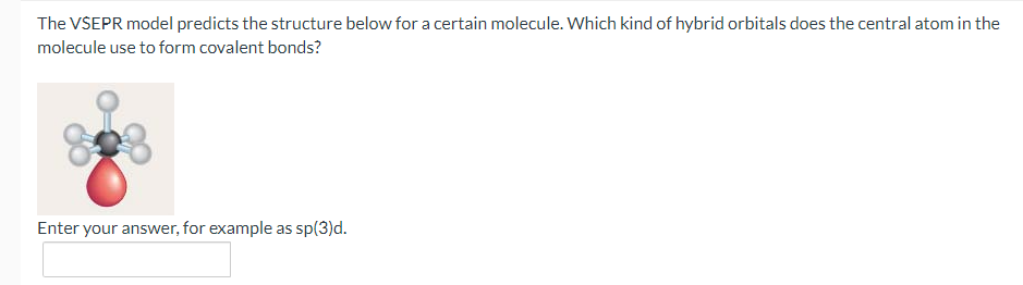 The VSEPR model predicts the structure below for a certain molecule. Which kind of hybrid orbitals does the central atom in the
molecule use to form covalent bonds?
Enter your answer, for example as sp(3)d.
