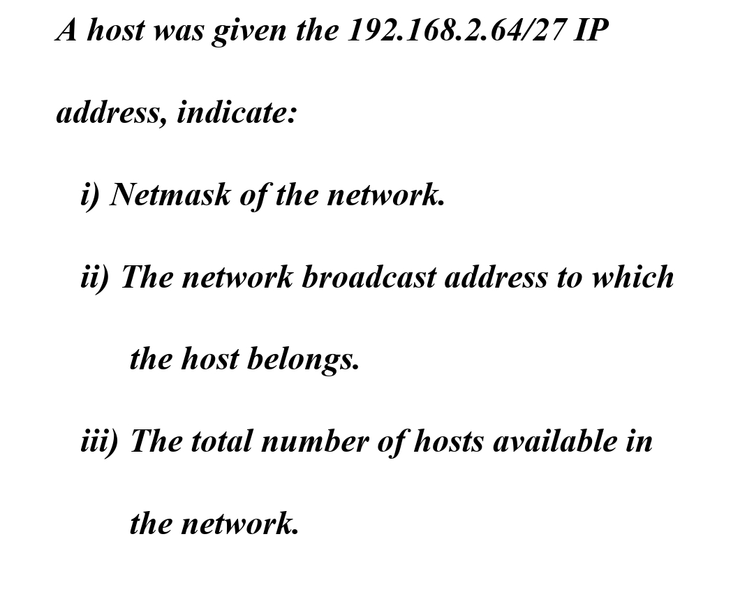 A host was given the 192.168.2.64/27 IP
address, indicate:
i) Netmask of the network.
ii) The network broadcast address to which
the host belongs.
iii) The total number of hosts available in
the network.