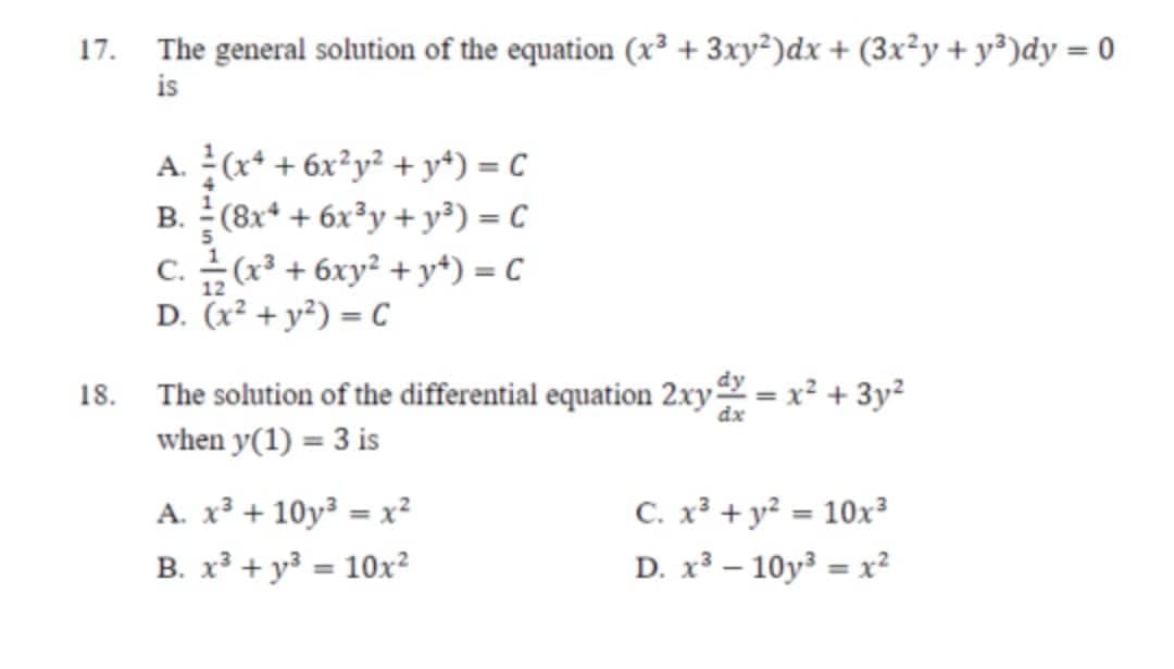 17.
The general solution of the equation (x³ + 3xy²)dx + (3x²y + y²)dy = 0
is
A.
(x4 + 6x²y² + y4) = C
B.
(8x4 + 6x³y+y³) = C
C.
(x² + 6xy² + y4) = C
12
D. (x² + y²) = C
The solution of the differential equation 2xy = x² + 3y²
when y(1) = 3 is
dx
A. x³ +10y³ = x²
C. x² + y² = 10x³
B. x² + y² = 10x²
D. x³ - 10y³ = x²
18.