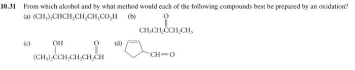 10.31 From which alcohol and by what method would each of the following compounds best be prepared by an oxidation?
(a) (CH,),CHCH,CH,CH,CO,H (b)
CH;CH,CCH,CH,
(c)
он
(d)
CH=0
(CH,),CCH,CH,CH,CH
