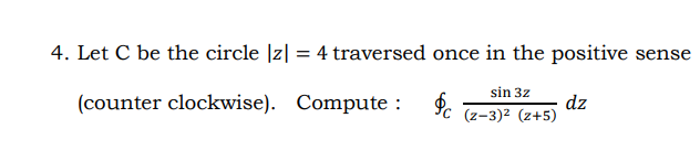 4. Let C be the circle [z| = 4 traversed once in the positive sense
sin 3z
(counter clockwise). Compute :
dz
(z-3)2 (z+5)
