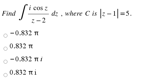 i cos z
dz , where C is z – 1 =5.
z - 2
Find
-0.832 Tt
0.832 Tt
-0.832 Tt i
0.832 Tt i
