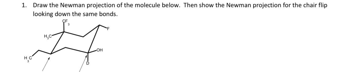 1. Draw the Newman projection of the molecule below. Then show the Newman projection for the chair flip
looking down the same bonds.
H
H₂C
3
F
I
OH