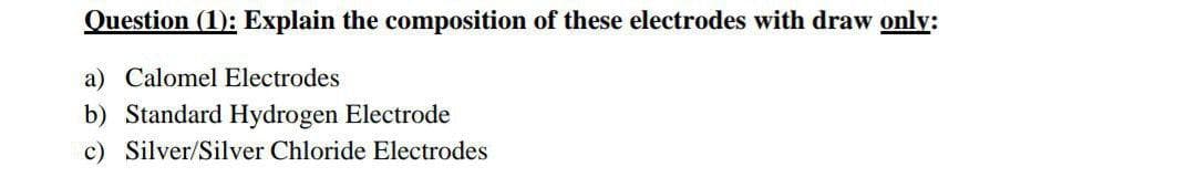 Question (1): Explain the composition of these electrodes with draw only:
a) Calomel Electrodes
b) Standard Hydrogen Electrode
c) Silver/Silver Chloride Electrodes
