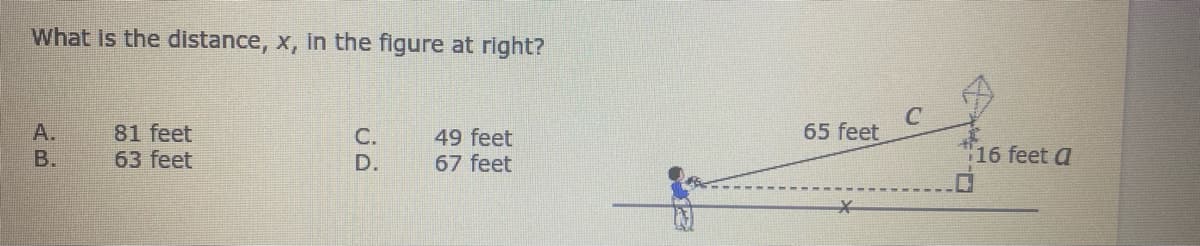 What Is the distance, x, in the figure at right?
A.
65 feet
81 feet
63 feet
С.
49 feet
67 feet
B.
D.
"16 feet a
