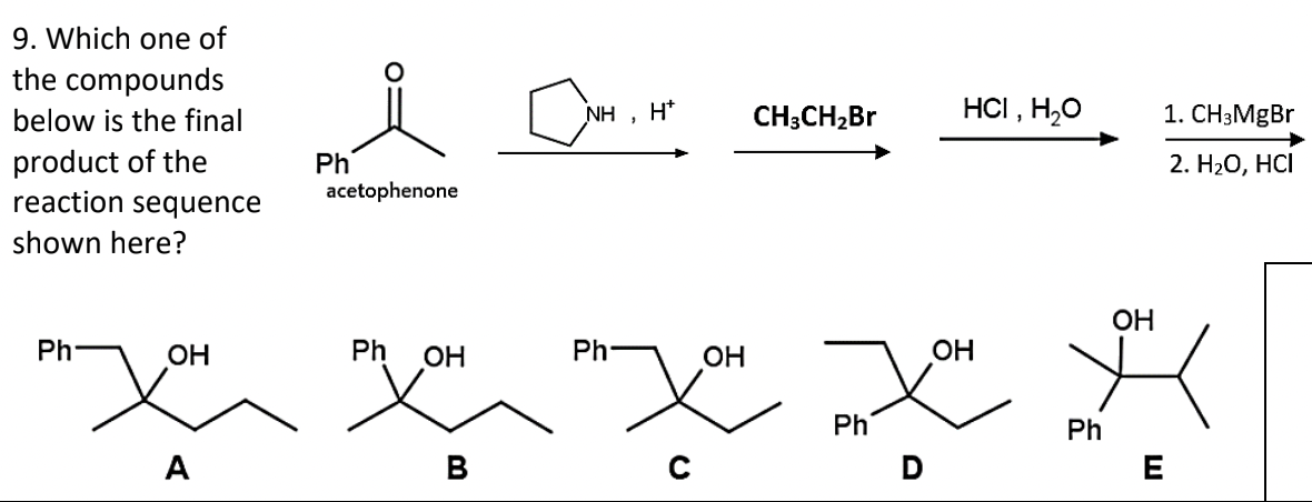 9. Which one of
the compounds
below is the final
product of the
reaction sequence
shown here?
Ph
OH
A
Ph
acetophenone
Ph
OH
B
NH, H*
Ph
CH3CH₂Br
OH
xon
C
Ph
D
HCI, H₂O
OH
Ph
OH
1. CH3MgBr
2. H₂O, HCI
E