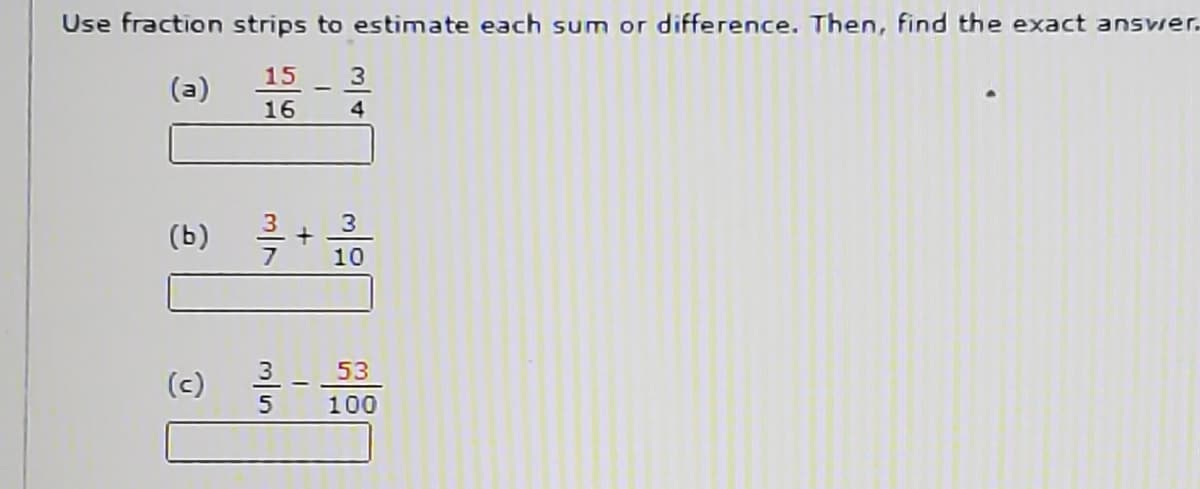 Use fraction strips to estimate each sum or difference. Then, find the exact answer.
15
(a)
16
4
(ь)
7
10
3
53
(c)
5
100
