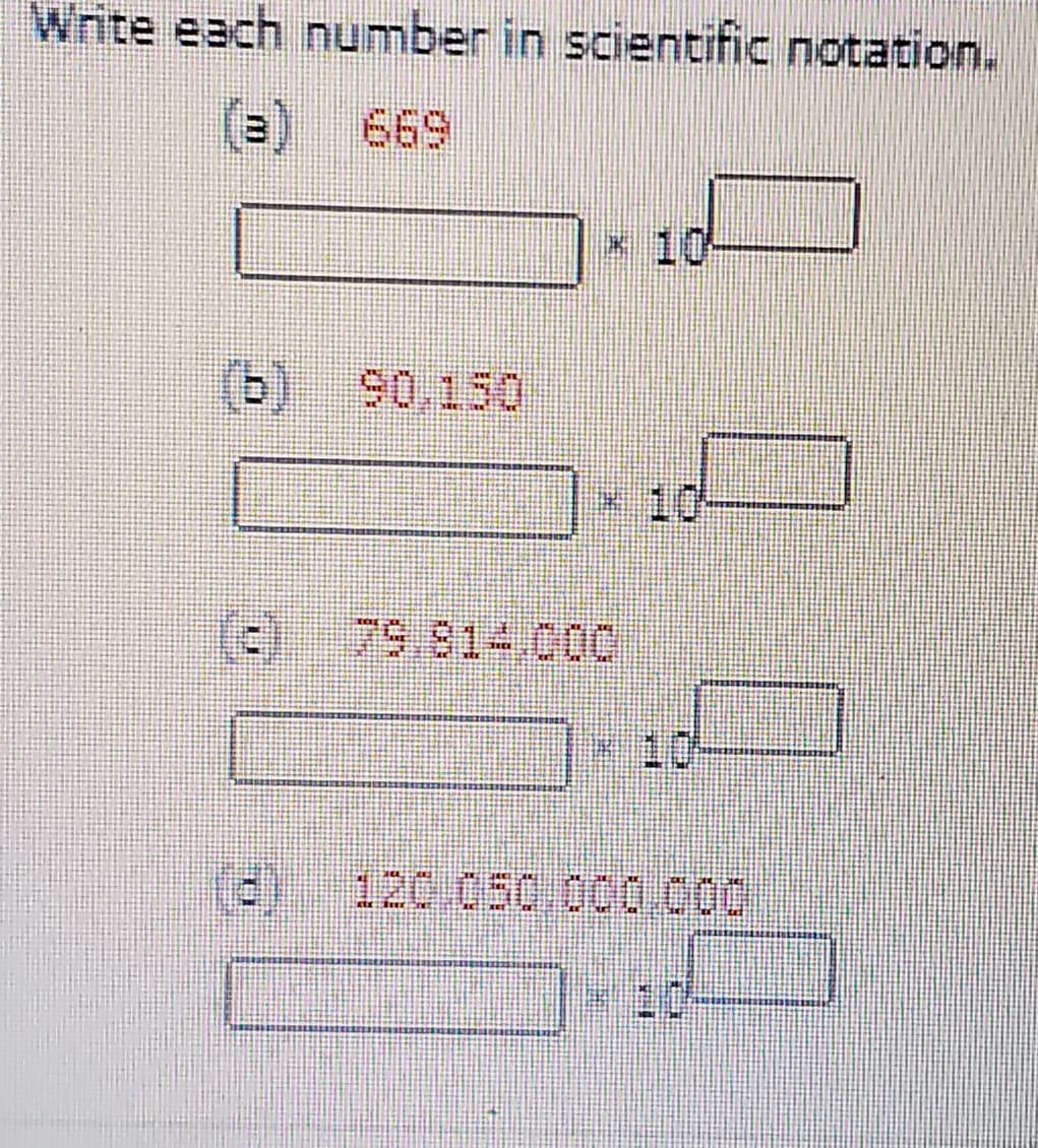 Wnite each number in scientific notation.
(e)
669
* 10
(b) 90.150
× 10
(e)
79.814.000
10-
(3)
120.050.000.00
