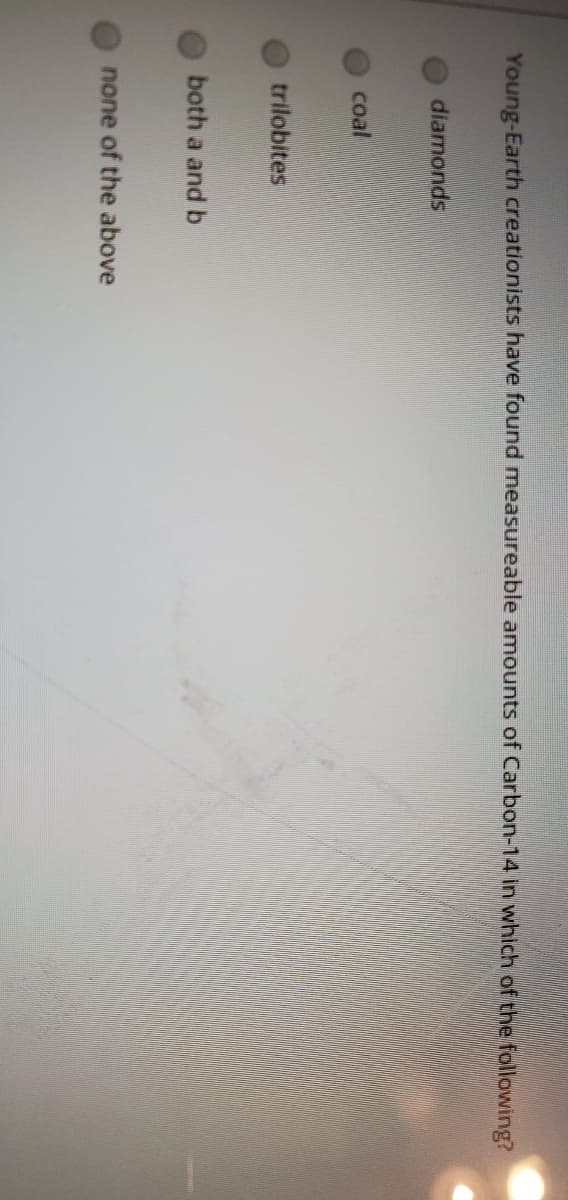 Young-Earth creationists have found measureable amounts of Carbon-14 in which of the following?
diamonds
coal
trilobites
both a and b
none of the above

