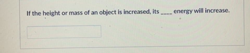 If the height or mass of an object is increased, its
energy will increase.
--
