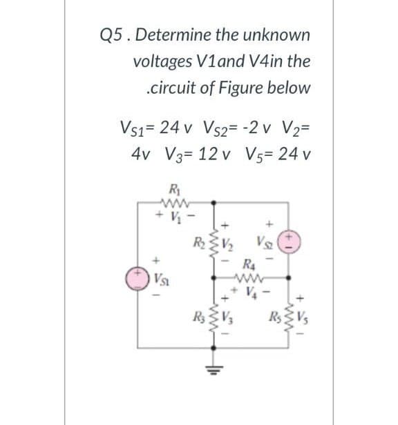 Q5. Determine the unknown
voltages V1and V4in the
.circuit of Figure below
Vs1= 24 v Vs2= -2 v V2=
4v V3= 12 v V5= 24 v
R1
ww
+ V -
RV Vs
R4
Vsa
+ V-
RsVs
