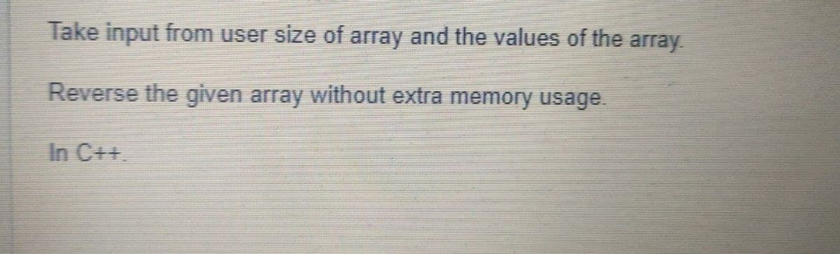 Take input from user size of array and the values of the array.
Reverse the given array without extra memory usage.
In C++.
