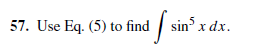 57. Use Eq. (5) to find sin x dx.
