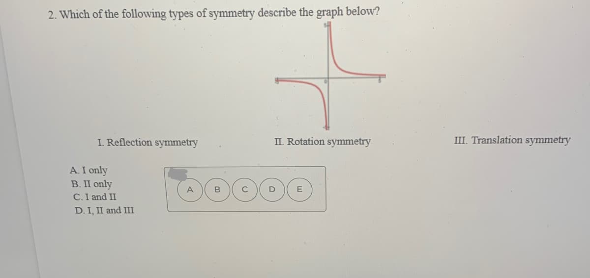 2. Which of the following types of symmetry describe the graph below?
I. Reflection symmetry
II. Rotation symmetry
III. Translation symmetry
A. I only
В. П only
A
E
C.I and II
D. I, II and III
