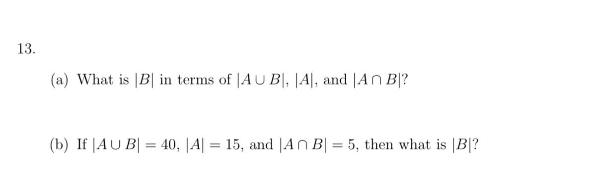 13.
(a) What is |B| in terms of |AU B|, |A|, and |AN B|?
(b) If |AU B| = 40, |A| = 15, and |AN B| = 5, then what is |B|?
