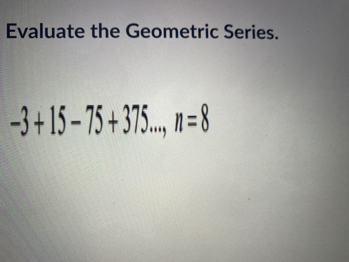 Evaluate the Geometric Series.
-3+15- 75 + 375., n=8
