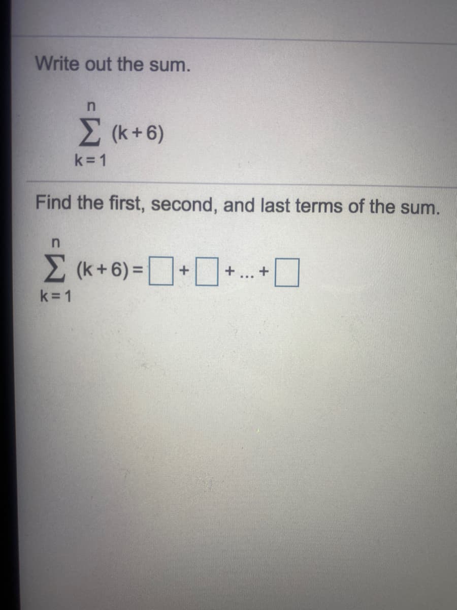 Write out the sum.
E (k+6)
k= 1
Find the first, second, and last terms of the sum.
E(k+6) =++. +O
k= 1
