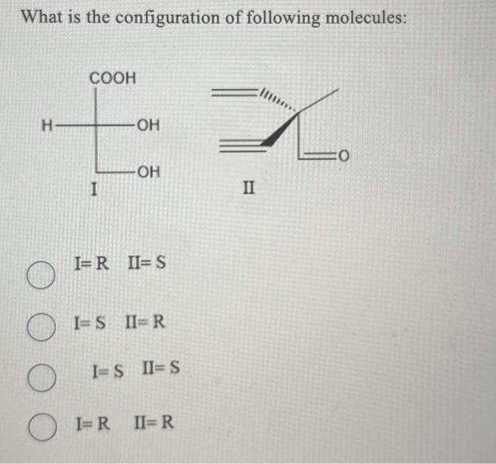 What is the configuration of following molecules:
H
ОО
O
COOH
I
-OH
-OH
I=RII=S
I=S II=R
I=S II=S
I=R II=R
II
:0