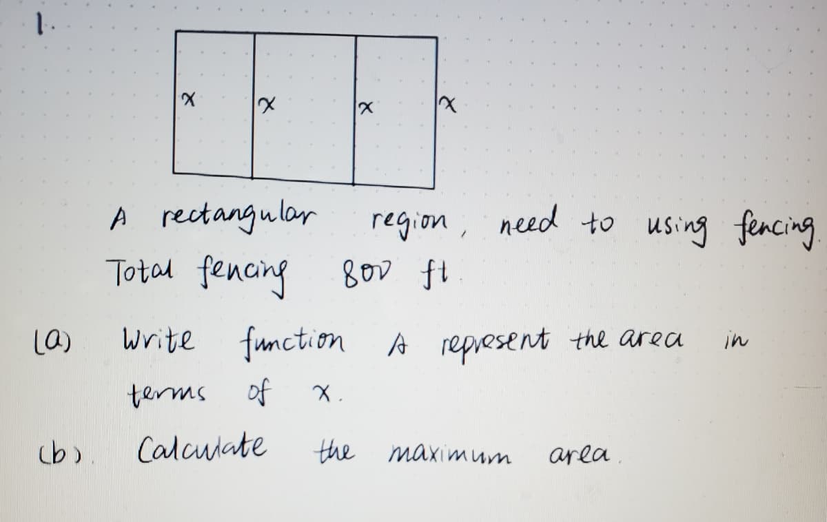 A rectangular
Total fencing
region ; need to using fencing
800 ft
La)
write function A repesent the area
in
terms
of
Lb).
Calculate
the maximum
area
ど
