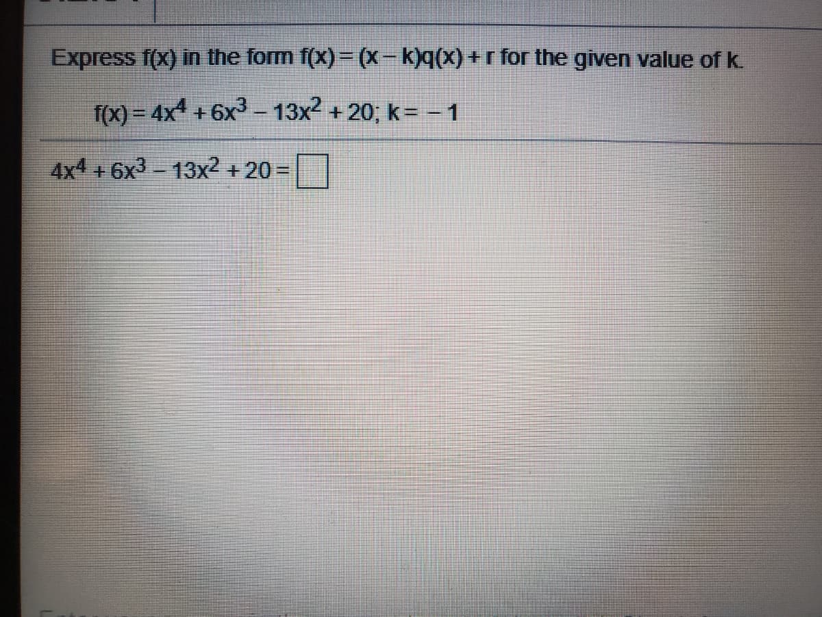 Express f(x) in the form f(x)= (X - k)q(x) + r for the given value of k.
f(x) = 4x + 6x3 - 13x2 + 20; k= - 1
4x4 + 6x3-13x2 + 20 =||
