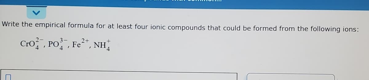 Write the empirical formula for at least four ionic compounds that could be formed from the following ions:
NH4
Cro , PO, Fe²*,
