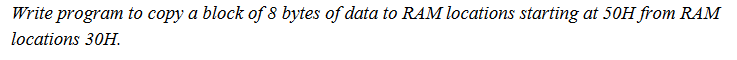 Write program to copy a block of 8 bytes of data to RAM locations starting at 50H from RAM
lоcations 30Н.
