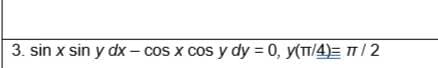 3. sin x sin y dx - cos x cos y dy = 0, y(π/4)= π/2