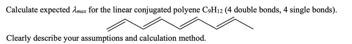 Calculate expected λmax for the linear conjugated polyene C9H12 (4 double bonds, 4 single bonds).
Clearly describe your assumptions and calculation method.