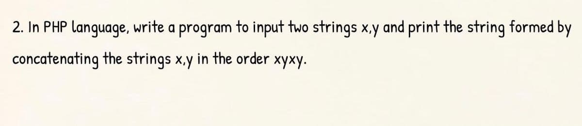 2. In PHP language, write a program to input two strings x,y and print the string formed by
concatenating the strings x.y in the order xyxy.
хуху.
