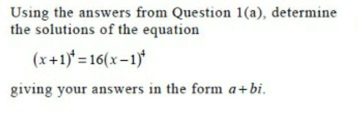 Using the answers from Question 1(a), determine
the solutions of the equation
(x+1)* = 16(x –1)*
giving your answers in the form a+bi.
