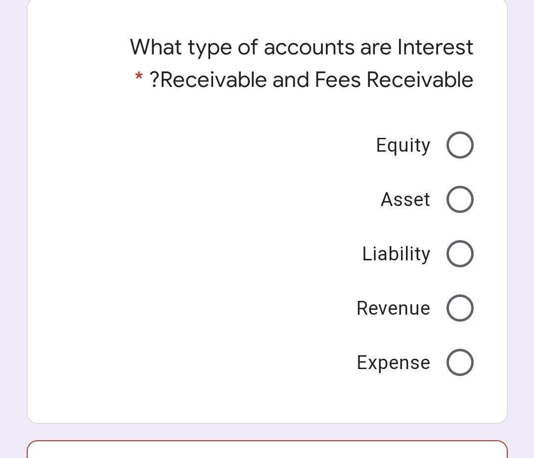 What type of accounts are Interest
?Receivable and Fees Receivable
Equity O
Asset O
Liability O
Revenue O
Expense
