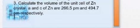 3. Calculate the volume of the unit cell of Zn
crystal. a and c of Zn are 266.5 pm and 494.7
pm respectively.
