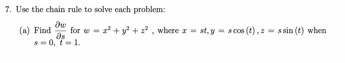 7. Use the chain rule to solve each problem:
δω
მs
S = = 0, t = 1.
(a) Find
for w
=
x² + y² + z², where x
=
st, y = scos (t), z = s sin (t) when