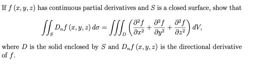 If f (x, y, z) has continuous partial derivatives and S is a closed surface, show that
a²fa²f\
]]. Dnf (x, y, 2) do = []] (311+34 + 0²2) av
dV,
дуг
дz2
where D is the solid enclosed by S and Dnf (x, y, z) is the directional derivative
of f.