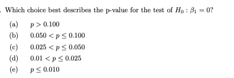 Which choice best describes the p-value for the test of Ho: 3₁=0?
(a)
p> 0.100
(b)
0.050 < p ≤ 0.100
(c)
0.025 <p ≤ 0.050
(d)
0.01 < p < 0.025
(e)
P≤ 0.010