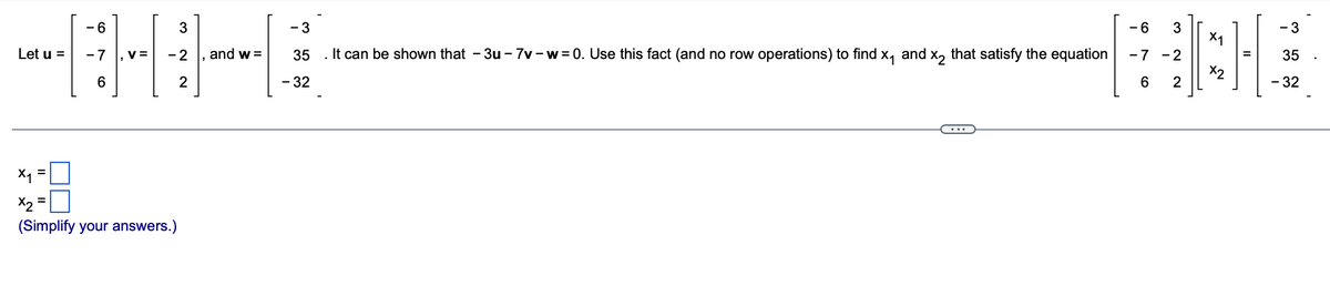 Let u =
-6
-7 , V=
6
3
-2
2
X₁
x2
(Simplify your answers.)
, and w=
- 3
35. It can be shown that -3u-7v-w=0. Use this fact (and no row operations) to find x₁ and x₂ that satisfy the equation
- 32
-6 3
-7-2
6
2
X₁
X2
- 3
35 .
- 32