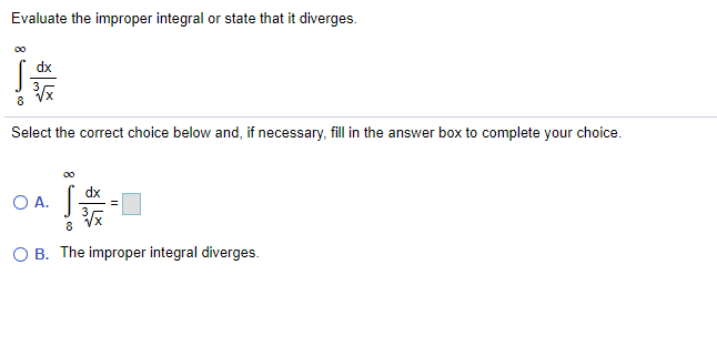 Evaluate the improper integral or state that it diverges.
dx
8
Select the correct choice below and, if necessary, fill in the answer box to complete your choice.
00
dx
O A.
8
O B. The improper integral diverges.
