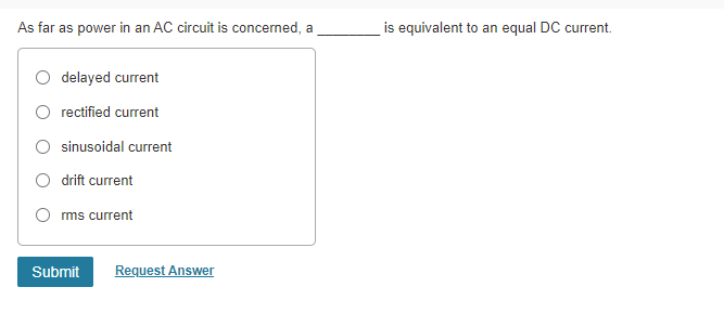 As far as power in an AC circuit is concerned, a
delayed current
rectified current
sinusoidal current
drift current
rms current
Submit Request Answer
is equivalent to an equal DC current.