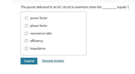 The power delivered to an AC circuit is maximum when the
power factor
Ophase factor
resonance ratio
efficiency
O impedance
Submit Request Answer
equals 1.