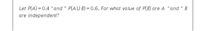 Let P(A) = 0.4 "and " P(AU B) = 0.6. For what value of P(B) are A "and " B
are independent?
