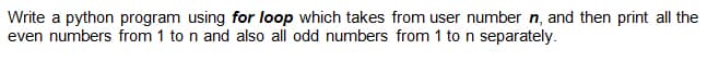 Write a python program using for loop which takes from user number n, and then print all the
even numbers from 1 to n and also all odd numbers from 1 ton separately.
