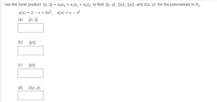 Use the inner product (p, q) = aobo + a₁b₁ + a₂b₂ to find (p, q), ||pl|, |la||, and d(p, q) for the polynomials in P₂.
p(x) = 2x + 4x²,
q(x) = x - x²
(a) (p, q)
(b)
(c)
(d)
||P||
||9||
d(p, q)