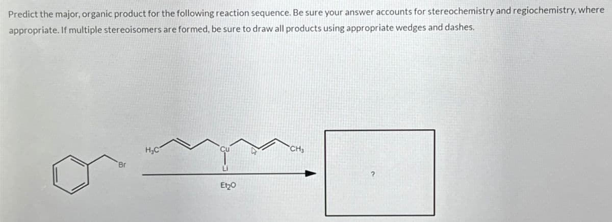 Predict the major, organic product for the following reaction sequence. Be sure your answer accounts for stereochemistry and regiochemistry, where
appropriate. If multiple stereoisomers are formed, be sure to draw all products using appropriate wedges and dashes.
'Br
H₂C
Cu
Et₂0
CH3
?