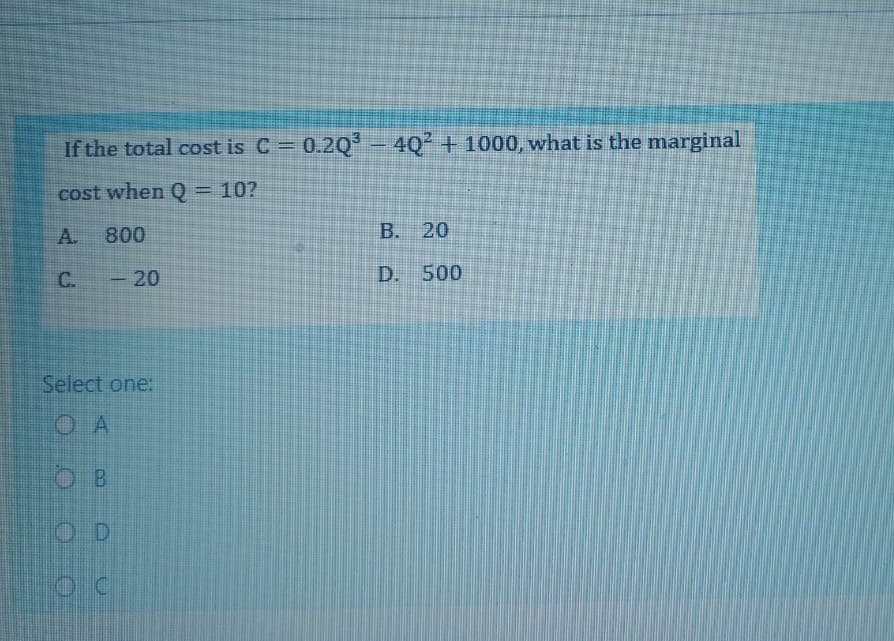 If the total cost is C= 0.2Q
4Q + 1000, what is the marginal
-
cost when Q3D10?
A.
800
B. 20
C.
20
D. 500
Select one:
O A
OD
