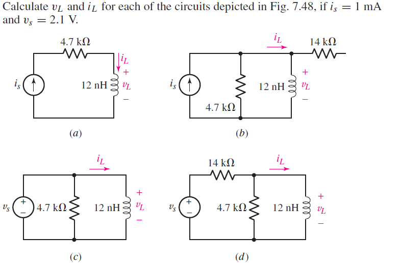 Calculate v₁ and it for each of the circuits depicted in Fig. 7.48, if is = 1 mA
and vs 2.1 V.
=
Vs
is
+
4.7 ΚΩ
M
(a)
4.7 ΚΩ.
(c)
12 nH
iL
12 nH
VL
is
Vs
+
4.7 ΚΩ
14 ΚΩ
M
(b)
4.7 ΚΩ
(d)
iL
12 nH
iL
m
+51
12 nH
14 ΚΩ
ww
VL
ell
+51
VL