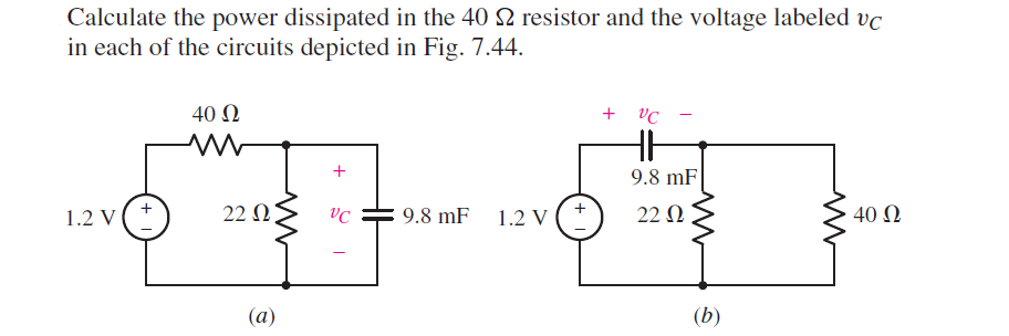 Calculate the power dissipated in the 40 $ resistor and the voltage labeled vc
in each of the circuits depicted in Fig. 7.44.
1.2 V
40 Ω
M
22 ΩΣ
(a)
+
VC
9.8 mF
1.2 V
+
VC
9.8 mF
22 Ω
(b)
40 Ω