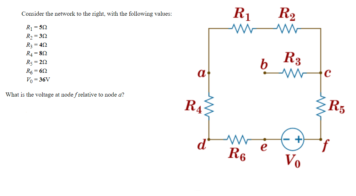 Consider the network to the right, with the following values:
R₁ = 50
R₂ = 30
R3 = 40
R4 = 80
R5 = 222
R6 = 62
Vo = 36V
What is the voltage at node frelative to node a?
a
R4
d
R₁
www
R6
b
e
R₂
R3
Vo
с
ww
R5