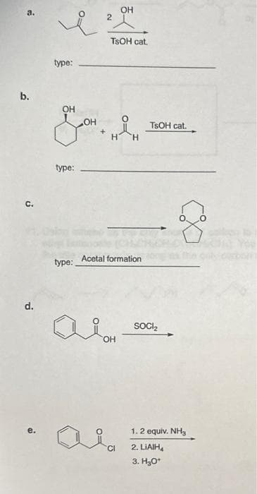 a.
b.
C.
d.
e.
type:
OH
type:
type:
OH
2
+
OH
TsOH cat.
HÅH
н Ἡ
Acetal formation
OH
TsOH cat.
SOCI₂
ܘ ܀
1.2 equiv. NH3
2. LIAIH₂
3. H₂O*